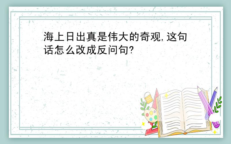 海上日出真是伟大的奇观,这句话怎么改成反问句?