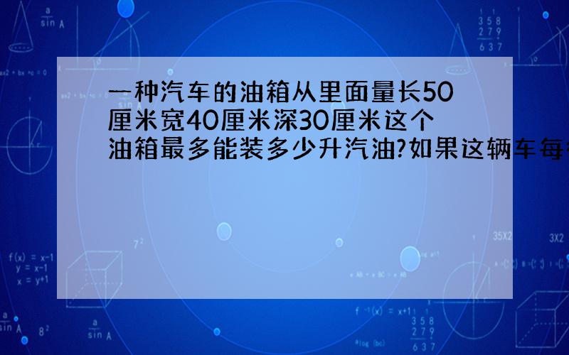 一种汽车的油箱从里面量长50厘米宽40厘米深30厘米这个油箱最多能装多少升汽油?如果这辆车每行驶10千米耗1升油这辆汽车