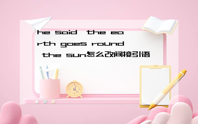 he said,the earth goes round the sun怎么改间接引语