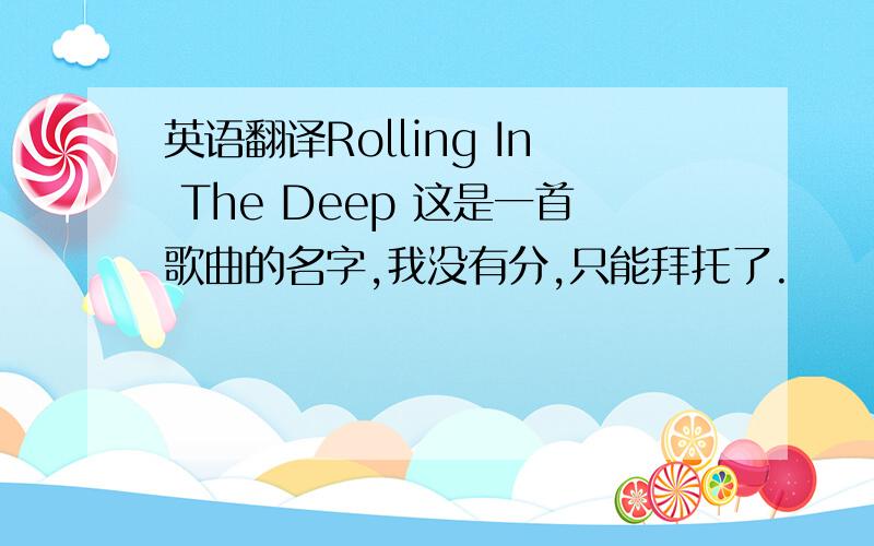 英语翻译Rolling In The Deep 这是一首歌曲的名字,我没有分,只能拜托了.