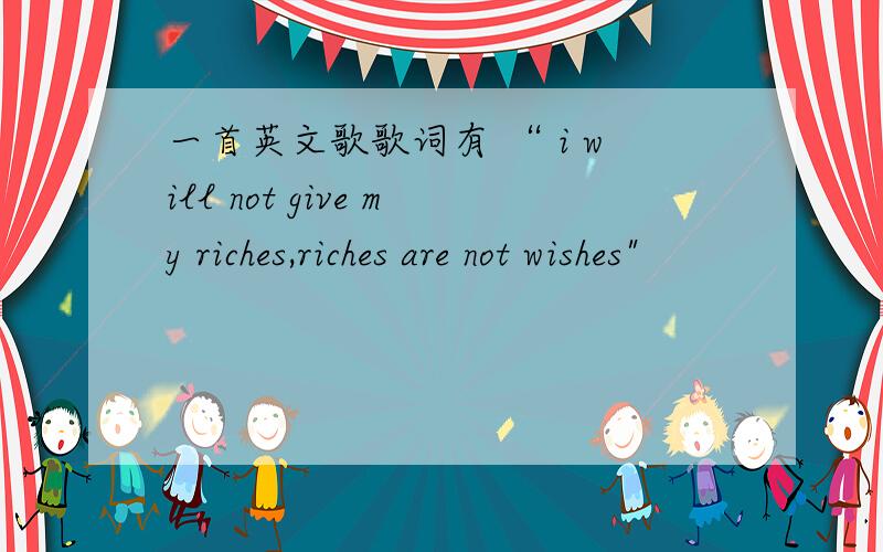 一首英文歌歌词有 “ i will not give my riches,riches are not wishes