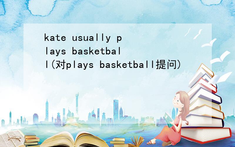 kate usually plays basketball(对plays basketball提问)