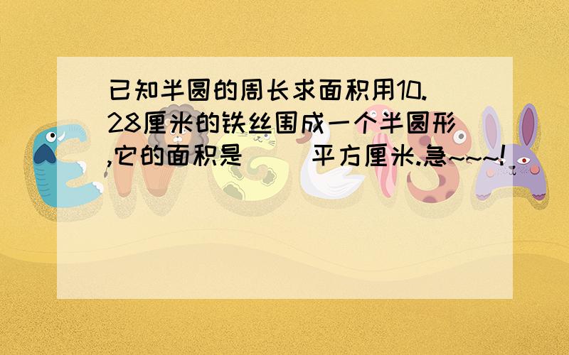 已知半圆的周长求面积用10.28厘米的铁丝围成一个半圆形,它的面积是（ ）平方厘米.急~~~!