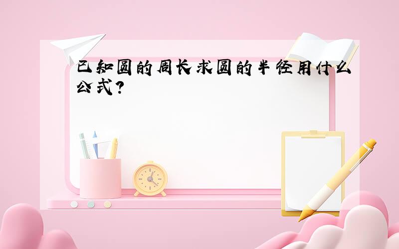 已知圆的周长求圆的半径用什么公式?