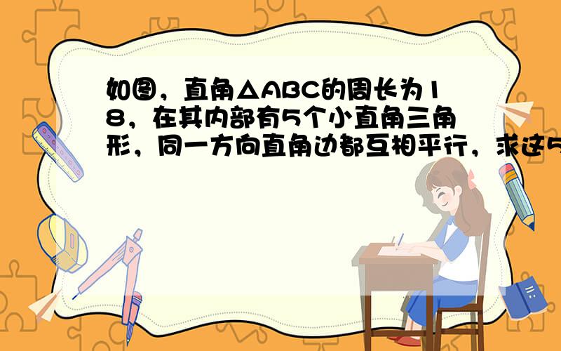 如图，直角△ABC的周长为18，在其内部有5个小直角三角形，同一方向直角边都互相平行，求这5个小直角三角形的周长之和．