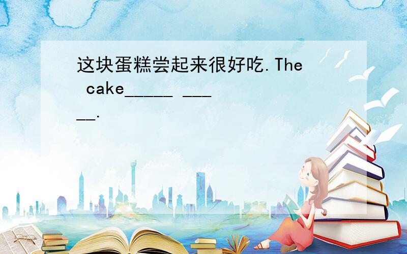 这块蛋糕尝起来很好吃.The cake_____ _____.