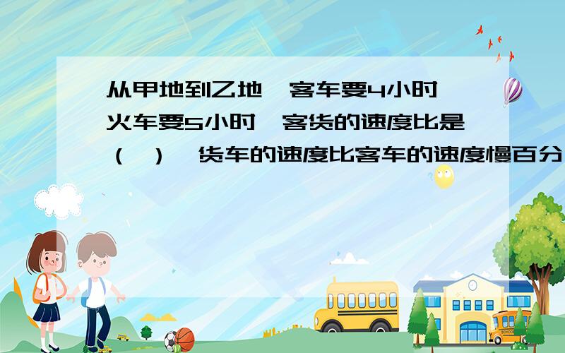 从甲地到乙地,客车要4小时,火车要5小时,客货的速度比是（ ）,货车的速度比客车的速度慢百分之多少