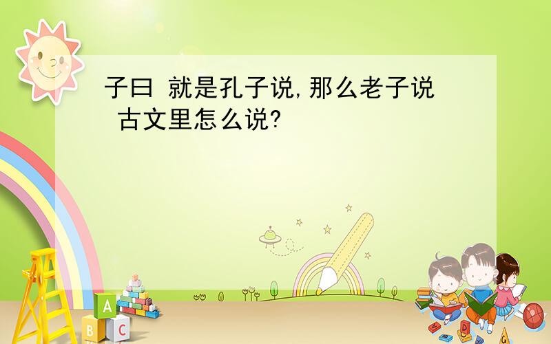 子曰 就是孔子说,那么老子说 古文里怎么说?