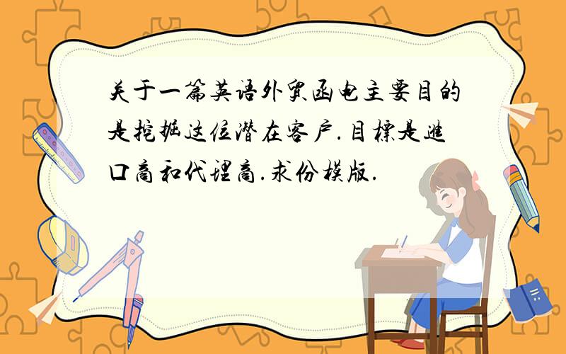 关于一篇英语外贸函电主要目的是挖掘这位潜在客户.目标是进口商和代理商.求份模版.