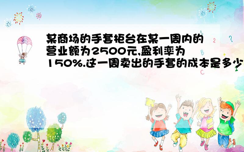 某商场的手套柜台在某一周内的营业额为2500元,盈利率为150%.这一周卖出的手套的成本是多少?这个柜台赚了多少?