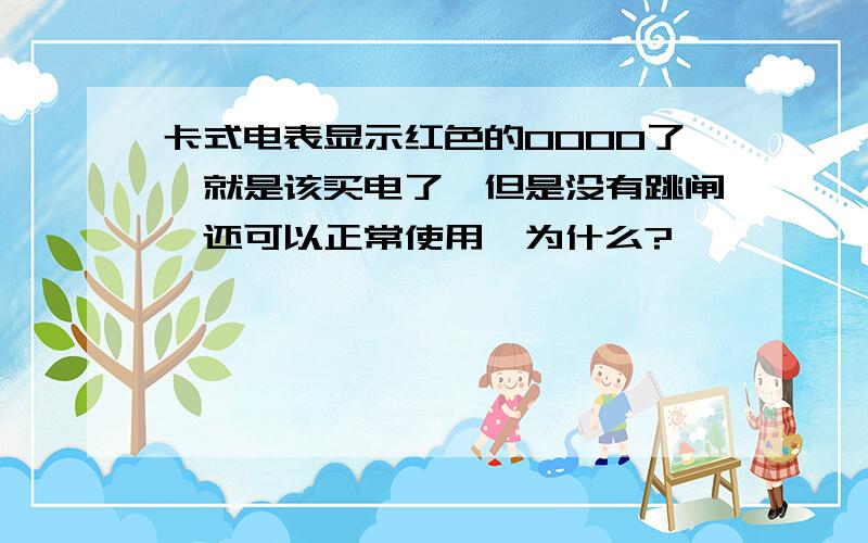 卡式电表显示红色的0000了,就是该买电了,但是没有跳闸,还可以正常使用,为什么?