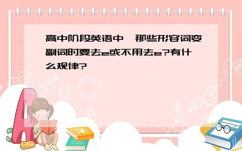 高中阶段英语中,那些形容词变副词时要去e或不用去e?有什么规律?