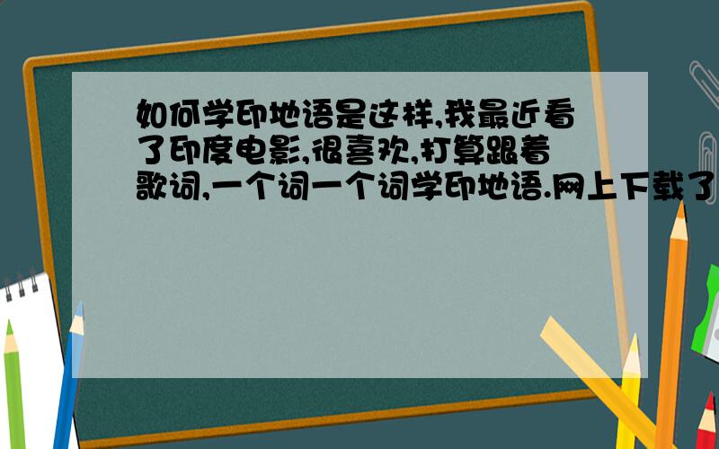 如何学印地语是这样,我最近看了印度电影,很喜欢,打算跟着歌词,一个词一个词学印地语.网上下载了歌词,是拉丁字母,也有对应