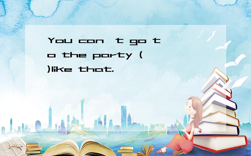 You can't go to the party ( )like that.