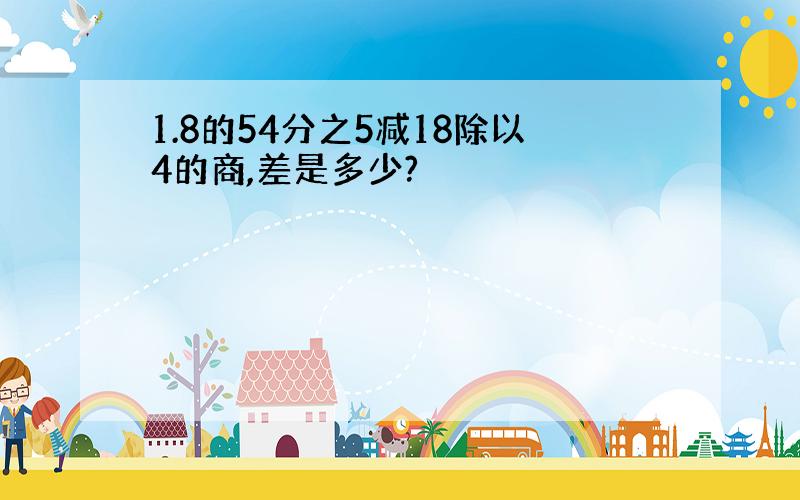 1.8的54分之5减18除以4的商,差是多少?