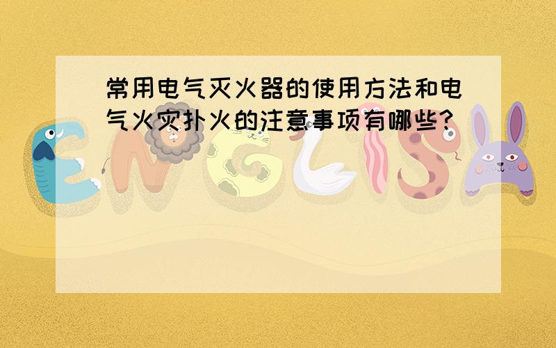 常用电气灭火器的使用方法和电气火灾扑火的注意事项有哪些?