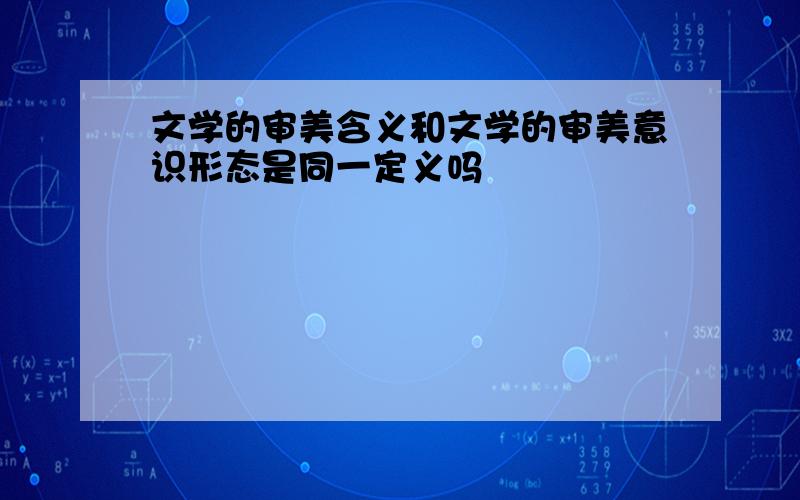 文学的审美含义和文学的审美意识形态是同一定义吗