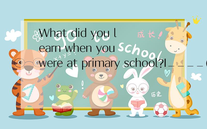 What did you learn when you were at primary school?I____(lea