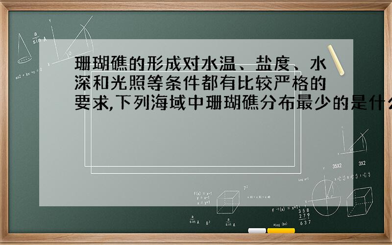 珊瑚礁的形成对水温、盐度、水深和光照等条件都有比较严格的要求,下列海域中珊瑚礁分布最少的是什么?