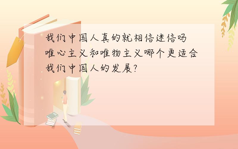 我们中国人真的就相信迷信吗 唯心主义和唯物主义哪个更适合我们中国人的发展?