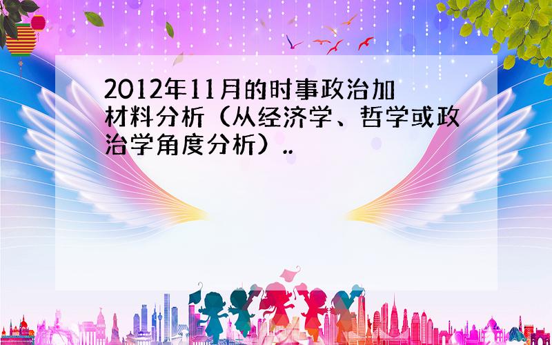 2012年11月的时事政治加材料分析（从经济学、哲学或政治学角度分析）..