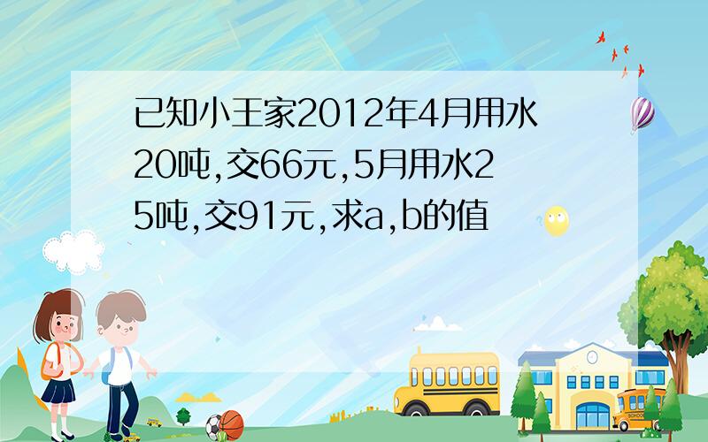 已知小王家2012年4月用水20吨,交66元,5月用水25吨,交91元,求a,b的值