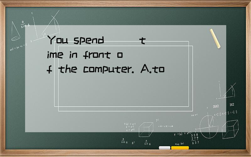 You spend __ time in front of the computer. A.to