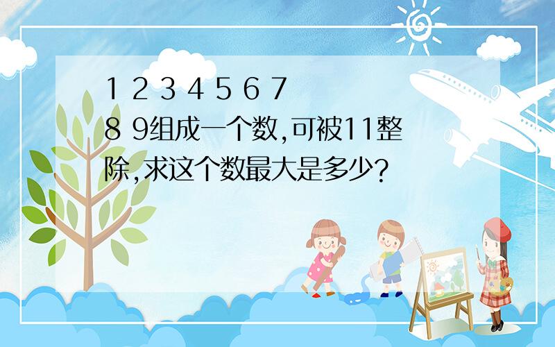 1 2 3 4 5 6 7 8 9组成一个数,可被11整除,求这个数最大是多少?