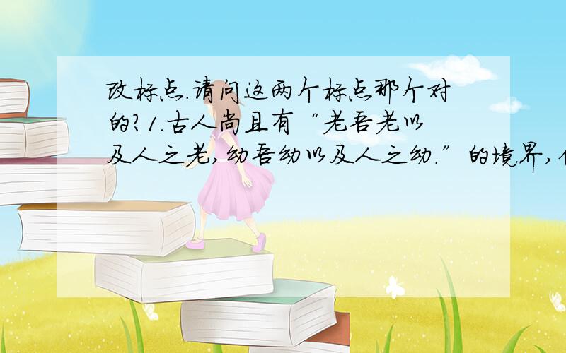 改标点.请问这两个标点那个对的?1.古人尚且有“老吾老以及人之老,幼吾幼以及人之幼.”的境界,但是在三鹿婴幼儿奶粉中添加