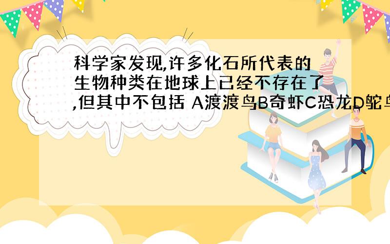 科学家发现,许多化石所代表的生物种类在地球上已经不存在了,但其中不包括 A渡渡鸟B奇虾C恐龙D鸵鸟