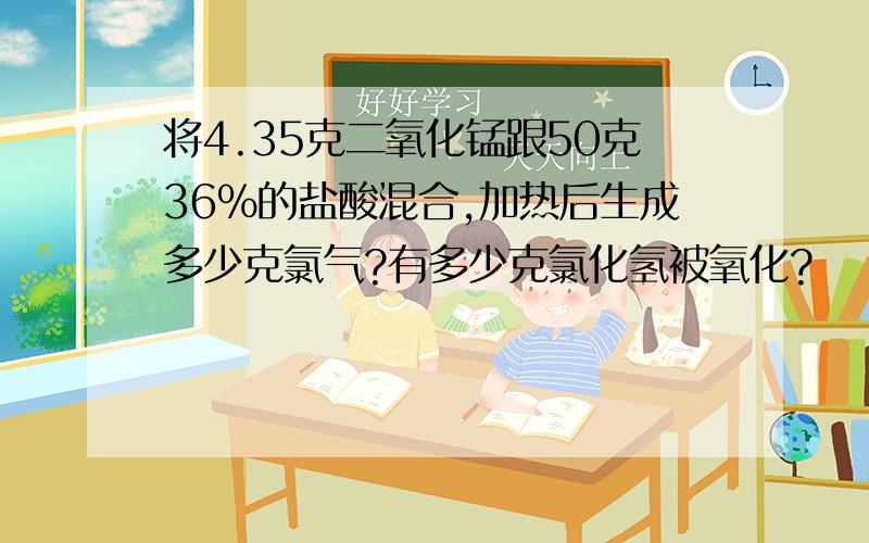 将4.35克二氧化锰跟50克36%的盐酸混合,加热后生成多少克氯气?有多少克氯化氢被氧化?