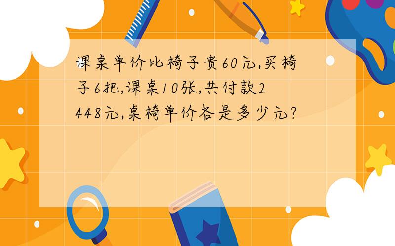 课桌单价比椅子贵60元,买椅子6把,课桌10张,共付款2448元,桌椅单价各是多少元?