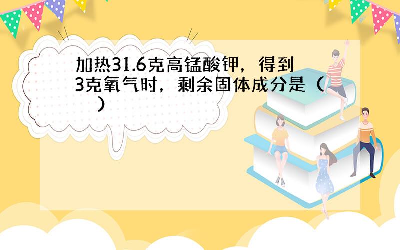 加热31.6克高锰酸钾，得到3克氧气时，剩余固体成分是（　　）