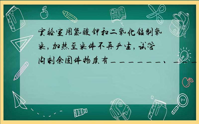 实验室用氯酸钾和二氧化锰制氧气，加热至气体不再产生，试管内剩余固体物质有______、______．改用高锰酸钾制氧气，