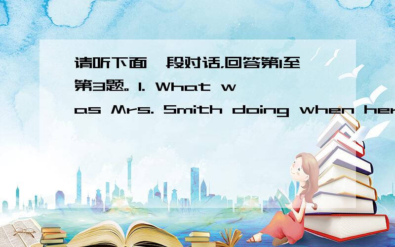 请听下面一段对话，回答第1至第3题。 1. What was Mrs. Smith doing when her hus