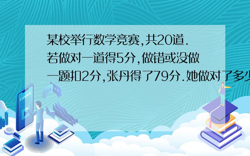 某校举行数学竞赛,共20道.若做对一道得5分,做错或没做一题扣2分,张丹得了79分.她做对了多少道题?