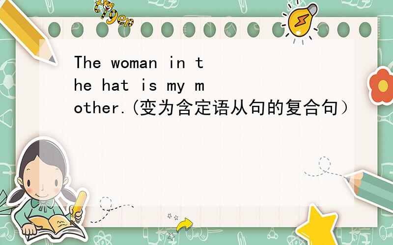 The woman in the hat is my mother.(变为含定语从句的复合句）