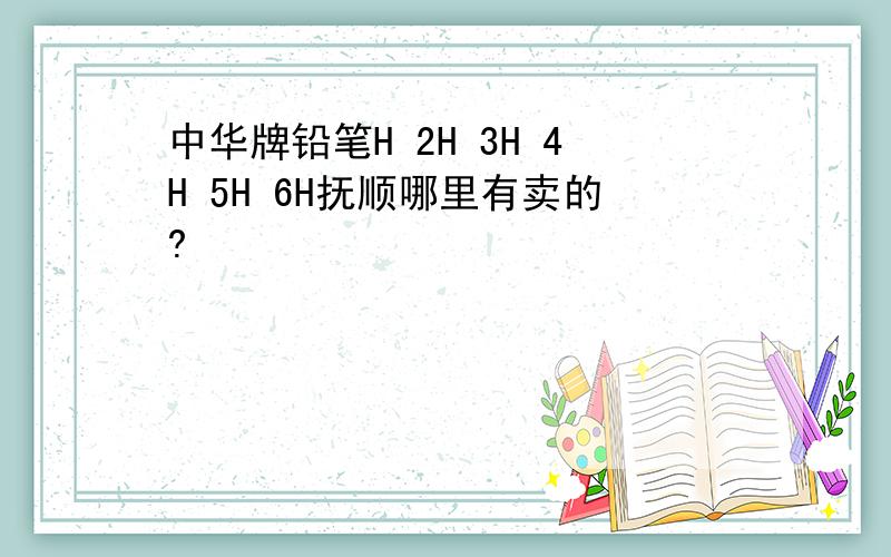 中华牌铅笔H 2H 3H 4H 5H 6H抚顺哪里有卖的?