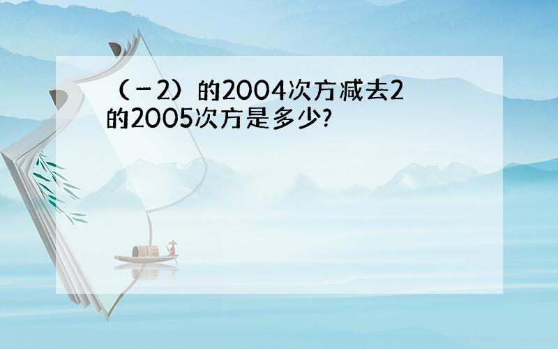 （－2）的2004次方减去2的2005次方是多少?