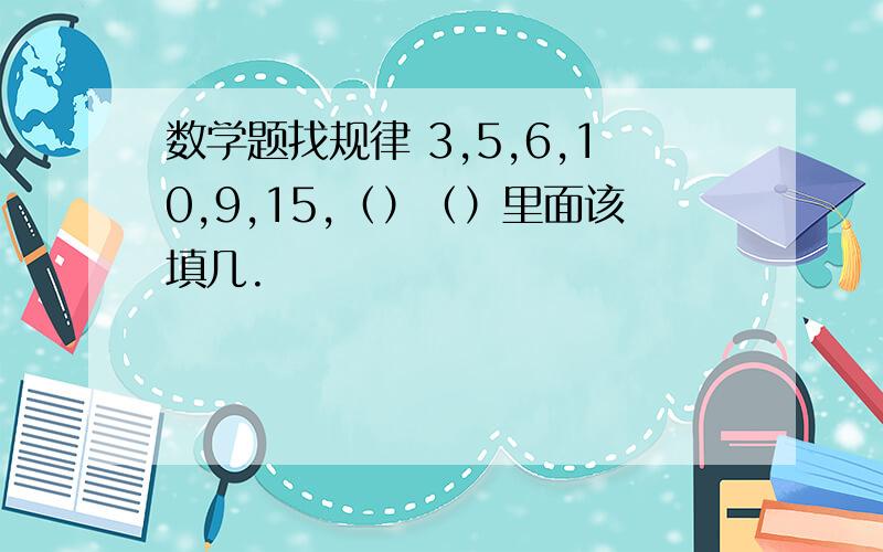 数学题找规律 3,5,6,10,9,15,（）（）里面该填几.