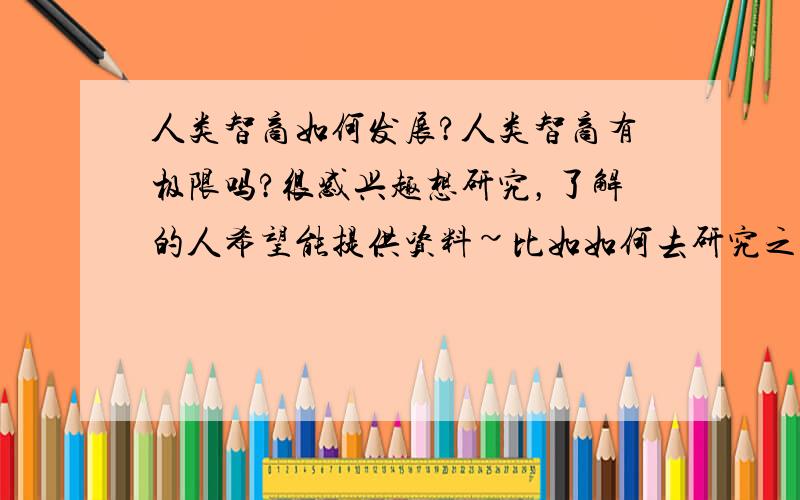 人类智商如何发展?人类智商有极限吗?很感兴趣想研究，了解的人希望能提供资料~比如如何去研究之类的