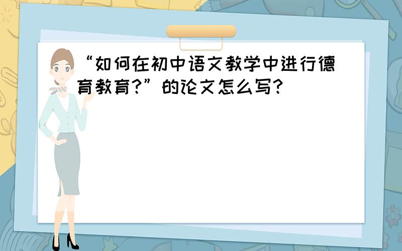 “如何在初中语文教学中进行德育教育?”的论文怎么写?