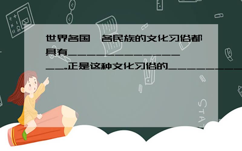 世界各国、各民族的文化习俗都具有______________。正是这种文化习俗的___________，才构成了世界文化