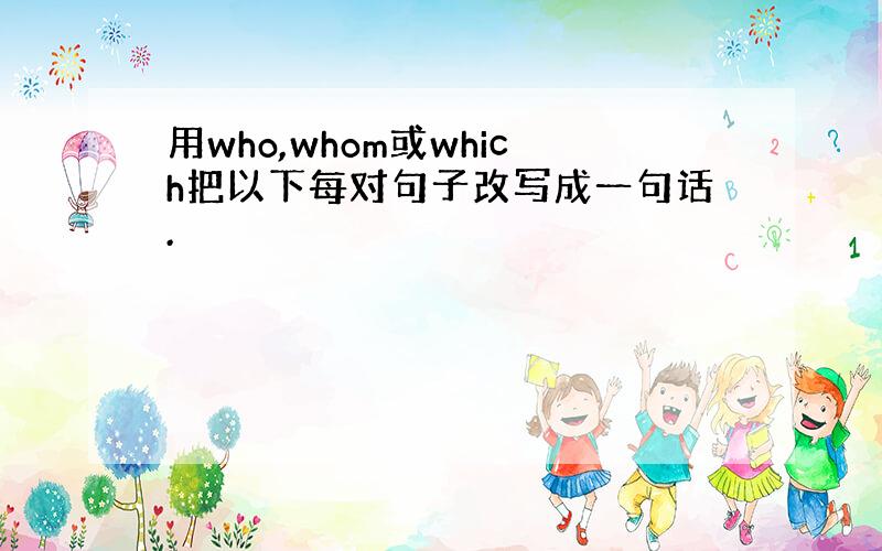 用who,whom或which把以下每对句子改写成一句话.