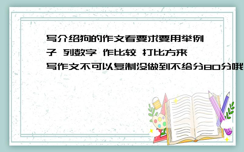 写介绍狗的作文看要求要用举例子 列数字 作比较 打比方来写作文不可以复制没做到不给分80分哦