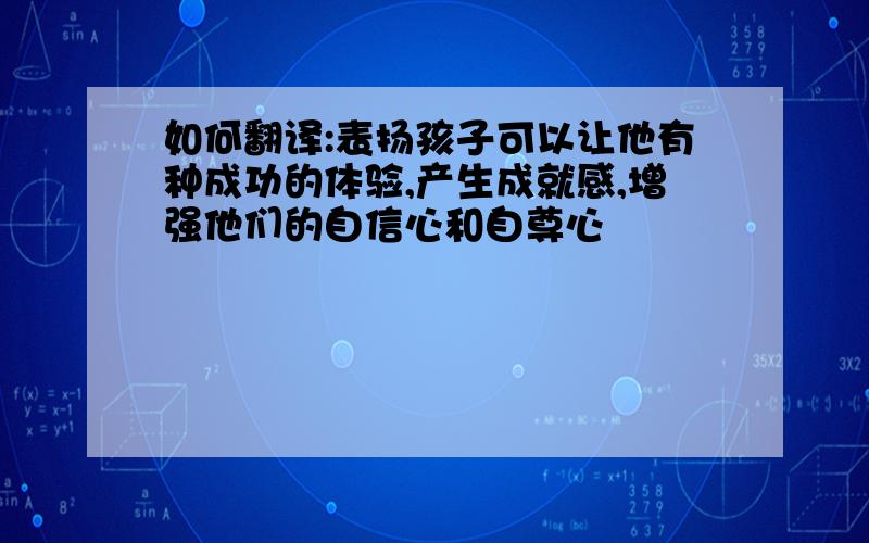 如何翻译:表扬孩子可以让他有种成功的体验,产生成就感,增强他们的自信心和自尊心