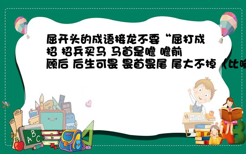 屈开头的成语接龙不要“屈打成招 招兵买马 马首是瞻 瞻前顾后 后生可畏 畏首畏尾 尾大不掉（比喻机构庞大，指挥不灵。）掉