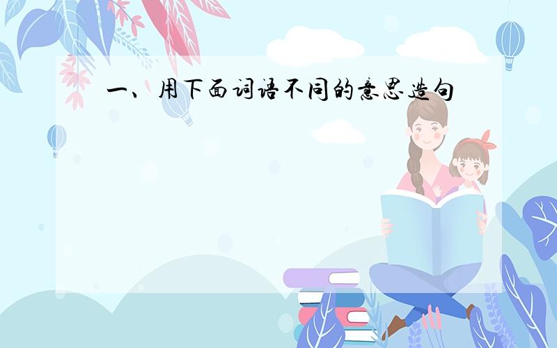 一、用下面词语不同的意思造句