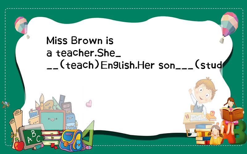 Miss Brown is a teacher.She___(teach)English.Her son___(stud