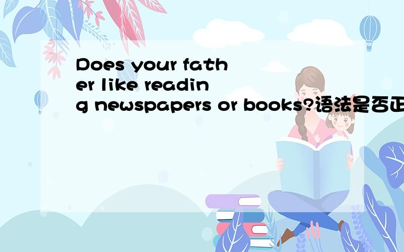 Does your father like reading newspapers or books?语法是否正确